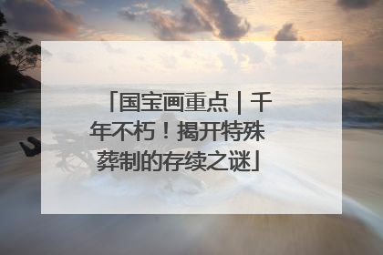 国宝画重点｜千年不朽！揭开特殊葬制的存续之谜